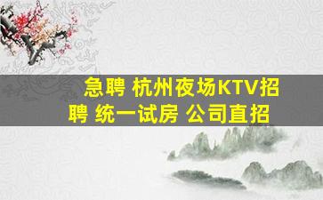 急聘 杭州夜场KTV招聘 统一试房 公司直招